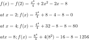 f(x) - f(2) = \frac{x^{4} }{4} + 2x^{2}-2x -8\\\\at\ x =2; f(x) = \frac{2^{4} }{4} + 8-4 -8 =0\\\\at\ x =4; f(x) = \frac{4^{4} }{4} + 32-8 -8 =80\\\\at x = 8; f(x) = \frac{8^{4} }{4} + 4(8^{2})-16 -8 =1256