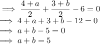 \implies \dfrac{4+a}{2}+ \dfrac{3+b}{2}-6=0\\\implies 4+a+3+b-12=0\\\implies a+b-5=0\\\implies a+b=5