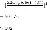 =[\frac{2.24\times \sqrt{0.50(1-0.50)}}{0.05}]^{2}\\\\=501.76\\\\\approx 502