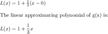 L(x)=1+\frac{1}{3}(x-0)\\\\$The linear approximating polynomial of g(x) is:$\\\\L(x)=1+\dfrac{1}{3}x