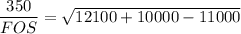 \dfrac{350}{FOS}= \sqrt{ 12100+10000-11000