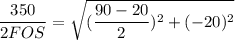 \dfrac{350}{2 FOS}  =\sqrt{ (\dfrac{90-20}{2})^2+ (-20)^2
