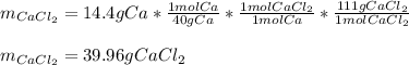 m_{CaCl_2}=14.4gCa*\frac{1molCa}{40gCa} *\frac{1molCaCl_2}{1molCa} *\frac{111gCaCl_2}{1molCaCl_2}\\ \\m_{CaCl_2}=39.96gCaCl_2