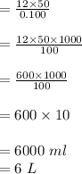 = \frac{12 \times 50 }{0.100}\\\\= \frac{12 \times 50 \times 1000}{100}\\\\= \frac{600 \times 1000}{100}\\\\= 600 \times 10\\\\=6000 \ ml\\= 6 \ L