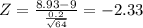 Z = \frac{8.93 -9}{\frac{0.2}{\sqrt{64} } } = -2.33