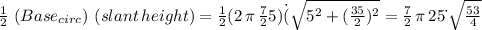 \frac{1}{2} \,\,(Base_{circ})\,\,(slant\,height)= \frac{1}{2} (2\,\pi\,\frac{7}{2} 5)\.(\sqrt{5^2+(\frac{35}{2})^2 } =\frac{7}{2} \,\pi\,25\.\,\sqrt{\frac{53}{4} }