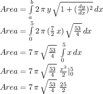 Area=\int\limits^b_a {2\,\pi\,y\,\sqrt{1+(\frac{dy}{dx} )^2} } \, dx\\Area=\int\limits^5_0 {2\,\pi\,(\frac{7}{2}\,x) \,\sqrt{\frac{53}{4} } } \, dx\\Area=7\,\pi\,\sqrt{\frac{53}{4}}\,\, \int\limits^5_0 {x} \, dx \\Area=7\,\pi\,\sqrt{\frac{53}{4}}\,\,\frac{x^2}{2} |\limits^5_0\\Area=7\,\pi\,\sqrt{\frac{53}{4}}\,\,\frac{25}{2}