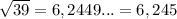 \sqrt{39} = 6,2449... = 6,245