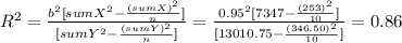 R^2 = \frac{b^2[sumX^2-\frac{(sumX)^2}{n} ]}{[sumY^2-\frac{(sumY)^2}{n} ]} = \frac{0.95^2[7347-\frac{(253)^2}{10} ]}{[13010.75-\frac{(346.50)^2}{10} ]} = 0.86