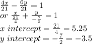 \frac{4x}{21} -\frac{6y}{21} =1\\or~\frac{x}{\frac{21}{4} } +\frac{y}{-\frac{7}{2} } =1\\x~intercept =\frac{21}{4} =5.25 \\y~intercept=-\frac{7}{2} =-3.5