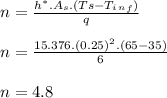 n = \frac{h^*. A_s. ( Ts - T_i_n_f)}{q} \\\\n = \frac{15.376. ( 0.25)^2 . ( 65 - 35)}{6} \\\\n = 4.8