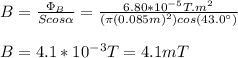 B=\frac{\Phi_B}{Scos\alpha}=\frac{6.80*10^{-5}T.m^2}{(\pi (0.085m)^2)cos(43.0\°)}\\\\B=4.1*10^{-3}T=4.1mT