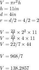 V = \pi r^2 h\\h = 11in\\d = 4in \\r = d/2 = 4/2 = 2\\\\V= \frac{22}{7} \times 2^2 \times 11\\V = \frac{22}{7}  \times 4 \times 11\\V = 22/7  \times 44\\\\V = 968/7\\\\V = 138.2857