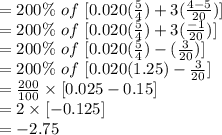=200\% \ of \ [0.020(\frac{5}{4} )+3(\frac{4-5}{20}  )]\\=200\% \ of \ [0.020(\frac{5}{4} )+3(\frac{-1}{20}  )]\\=200\% \ of \ [0.020(\frac{5}{4} )-(\frac{3}{20}  )]\\=200\% \ of \ [0.020(1.25 )-\frac{3}{20}]\\=\frac{200}{100} \times  [0.025-0.15]\\=2 \times [-0.125]\\=-2.75