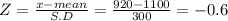 Z = \frac{x-mean}{S.D} = \frac{920-1100}{300} = - 0.6