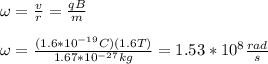 \omega=\frac{v}{r}=\frac{qB}{m}\\\\\omega=\frac{(1.6*10^{-19}C)(1.6T)}{1.67*10^{-27}kg}=1.53*10^8\frac{rad}{s}