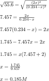 \sqrt{55.6}  =\sqrt{\frac{(2x)^2}{(0.234-x)^2}} \\\\7.457=\frac{2x}{0.234-x}\\\\7.457(0.234-x)=2x\\\\1.745-7.457x=2x\\\\1.745=x(7.457+2)\\\\x=\frac{1.745}{9.457}\\ \\x=0.185M
