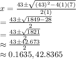 x=\frac{43 \pm \sqrt{(43)^2-4(1)(7)} }{2(1)} \\=\frac{43 \pm \sqrt{1849-28} }{2} \\=\frac{43 \pm \sqrt{1821} }{2} \\\approx \frac{43 \pm 42.673}{2}\\\approx 0.1635,42.8365