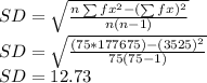SD = \sqrt{\frac{n \sum fx^2 - (\sum fx)^2}{n(n-1)} } \\SD = \sqrt{\frac{(75*177675) - (3525)^2}{75(75-1)} }\\SD = 12.73