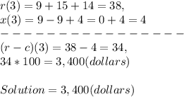 r( 3 ) = 9 + 15 + 14 = 38,\\x( 3 ) = 9 - 9 + 4 = 0 + 4 = 4\\----------------\\( r - c )( 3 ) = 38 - 4 = 34,\\34 * 100 = 3,400( dollars )\\\\Solution = 3,400( dollars )