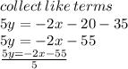 collect \: like \: terms \: \\  5y =  - 2x - 20 - 35 \\  5y =  - 2x - 55 \\  \frac{  5y =  - 2x - 55}{  5}  \\