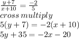\frac{y + 7}{x + 10}  =  \frac{ - 2}{5}  \\ cross \: multiply \\ 5(y + 7) =  - 2(x + 10) \\ 5y + 35 =  - 2x - 20