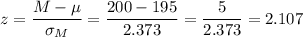 z=\dfrac{M-\mu}{\sigma_M}=\dfrac{200-195}{2.373}=\dfrac{5}{2.373}=2.107