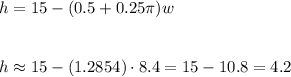 h=15-(0.5+0.25\pi)w\\\\\\h\approx 15-(1.2854)\cdot 8.4=15-10.8=4.2