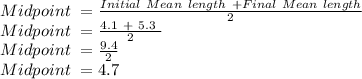 Midpoint \ = \frac{Initial\ Mean\ length\ +Final\ Mean\ length }{2}  \\Midpoint \ = \frac{4.1\ +\ 5.3\  }{2}  \\Midpoint \ = \frac{9.4 }{2}  \\Midpoint \ =4.7\\