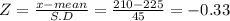 Z = \frac{x-mean}{S.D} = \frac{210-225}{45} = - 0.33