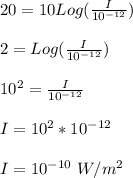 20 =  10Log(\frac{I}{10^{-12}} )\\\\2 =  Log(\frac{I}{10^{-12}} )\\\\10^{2} = \frac{I}{10^{-12}}\\\\I = 10^{2}  * 10^{-12}\\\\I = 10^{-10} \ W/m^2\\\\