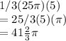 1 / 3( 25\pi )( 5 )\\= 25 / 3( 5 )( \pi )\\= 41 \frac{2}{3}\pi