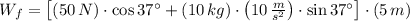 W_{f} = \left[(50\,N)\cdot \cos 37^{\circ}+(10\,kg)\cdot \left(10\,\frac{m}{s^{2}} \right)\cdot \sin 37^{\circ}\right]\cdot (5\,m)
