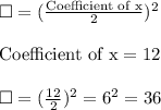 \Box = (\frac{\text{Coefficient of x}}{2} )^2\\\\\text{Coefficient of x}=12\\\\\Box = (\frac{12}{2} )^2 =6^2=36