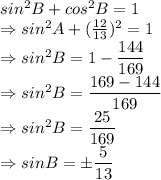 sin^{2} B+cos^{2} B=1\\\Rightarrow sin^{2} A+(\frac{12}{13})^2=1\\\Rightarrow sin^{2} B=1- \dfrac{144}{169}\\\Rightarrow sin^{2} B=\dfrac{169-144}{169}\\\Rightarrow sin^{2} B=\dfrac{25}{169}\\\Rightarrow sinB=\pm \dfrac{5}{13}