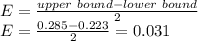 E = \frac{upper \ bound-lower\ bound}{2}\\ E =\frac{0.285-0.223}{2}=0.031
