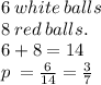 6 \:  white \: balls  \\ 8 \:  red  \: balls.   \\ 6 + 8 = 14\\ p \:  =   \frac{6}{14}    =  \frac{3}{7}