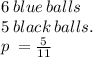 6  \: blue   \: balls\\ 5  \: black  \: balls. \\ p \:  =  \frac{5}{11}