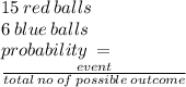15 \: red \: balls \\ 6 \: blue \: balls \\ probability \:  =  \\  \frac{event}{total   \: no \: of \: possible \: outcome}