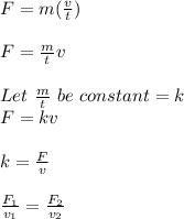F = m(\frac{v}{t} )\\\\F = \frac{m}{t} v\\\\Let \ \frac{m}{t} \ be \ constant = k\\F = kv\\\\k = \frac{F}{v} \\\\\frac{F_1}{v_1} = \frac{F_2}{v_2}