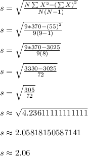 s = \sqrt{\frac{N \sum X^2 - \left(\sum X\right)^2}{N(N-1)}}\\\\s = \sqrt{\frac{9*370 - \left(55\right)^2}{9(9-1)}}\\\\s = \sqrt{\frac{9*370 - 3025}{9(8)}}\\\\s = \sqrt{\frac{3330 - 3025}{72}}\\\\s = \sqrt{\frac{305}{72}}\\\\s \approx \sqrt{4.23611111111111}\\\\s \approx 2.05818150587141\\\\s \approx 2.06\\\\