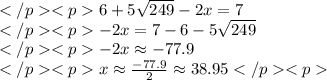 6+5\sqrt{249}-2x=7 \\-2x=7-6-5\sqrt{249} \\-2x\approx-77.9 \\x\approx\frac{-77.9}{2}\approx38.95