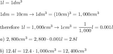 1l=1dm^3\\\\1dm=10cm\to1dm^3=(10cm)^3=1,000cm^3\\\\\text{therefore}\ 1l=1,000cm^3\to1cm^3=\dfrac{1}{1,000}l=0.001l\\\\a)\ 2,800cm^3=2,800\cdot0.001l=2.8l\\\\b)\ 12.4l=12.4\cdot1,000cm^3=12,400cm^3