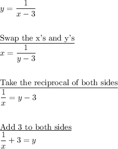 y=\dfrac{1}{x-3}\\\\\\\underline{\text{Swap the x's and y's}}\\x=\dfrac{1}{y-3}\\\\\\\underline{\text{Take the reciprocal of both sides}}\\\dfrac{1}{x}=y-3\\\\\\\underline{\text{Add 3 to both sides}}\\\dfrac{1}{x}+3=y