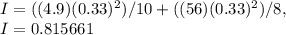 I = ( ( 4.9 )( 0.33 )^2 ) / 10 + ( ( 56 )( 0.33 )^2 ) / 8,\\I = 0.815661