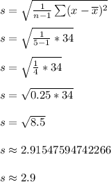s = \sqrt{\frac{1}{n-1}\sum(x-\overline{x})^2} \\\\s = \sqrt{\frac{1}{5-1}*34} \\\\s = \sqrt{\frac{1}{4}*34} \\\\s = \sqrt{0.25*34} \\\\s = \sqrt{8.5} \\\\s \approx 2.91547594742266 \\\\s \approx 2.9 \\\\