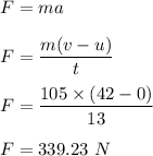 F=ma\\\\F=\dfrac{m(v-u)}{t}\\\\F=\dfrac{105\times (42-0)}{13}\\\\F=339.23\ N