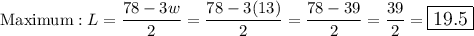 \text{Maximum}:L=\dfrac{78-3w}{2}=\dfrac{78-3(13)}{2}=\dfrac{78-39}{2}=\dfrac{39}{2}=\large\boxed{19.5}
