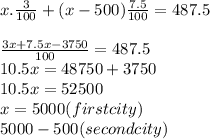 x.\frac{3}{100} +(x-500)\frac{7.5}{100} =487.5\\\\\frac{3x+7.5x-3750}{100}=487.5\\ 10.5x=48750+3750\\10.5x=52500\\x=5000 (first city)\\5000-500(second city)\\