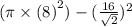(\pi \times  {(8)}^{2} ) - ( \frac{16}{ \sqrt{2} } ) ^{2}